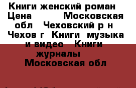 Книги женский роман › Цена ­ 100 - Московская обл., Чеховский р-н, Чехов г. Книги, музыка и видео » Книги, журналы   . Московская обл.